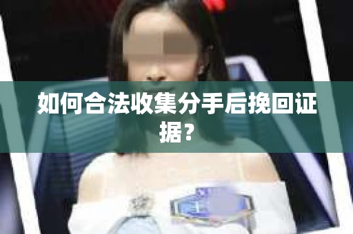 如何合法收集分手后挽回证据？