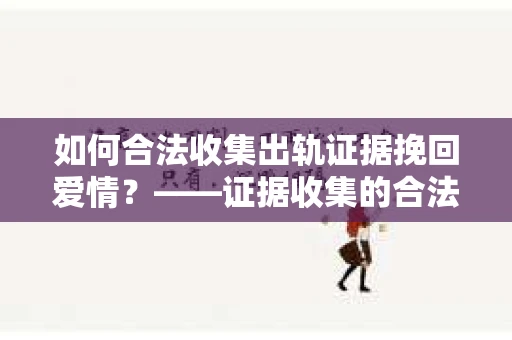 如何合法收集出轨证据挽回爱情？——证据收集的合法性与有效性解析