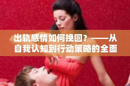 出轨感情如何挽回？——从自我认知到行动策略的全面解析