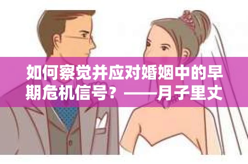 如何察觉并应对婚姻中的早期危机信号？——月子里丈夫出轨后的挽回策略
