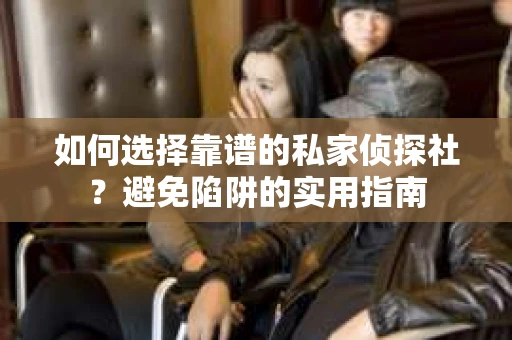 如何选择靠谱的私家侦探社？避免陷阱的实用指南