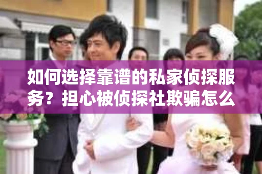 如何选择靠谱的私家侦探服务？担心被侦探社欺骗怎么办？