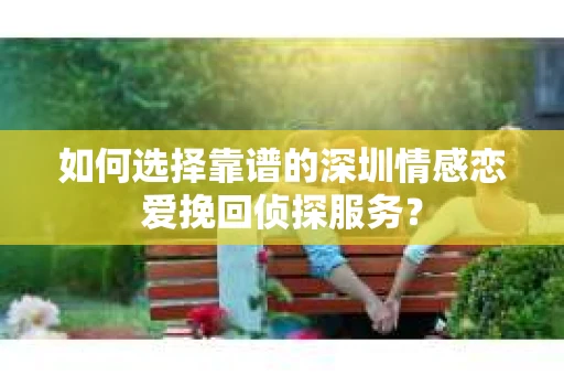 如何选择靠谱的深圳情感恋爱挽回侦探服务？