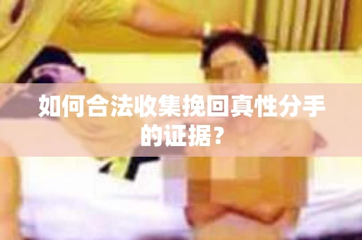 如何合法收集挽回真性分手的证据？