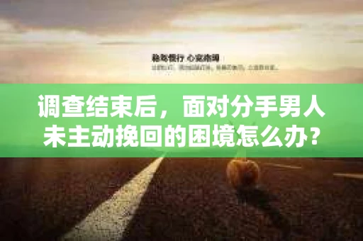 调查结束后，面对分手男人未主动挽回的困境怎么办？