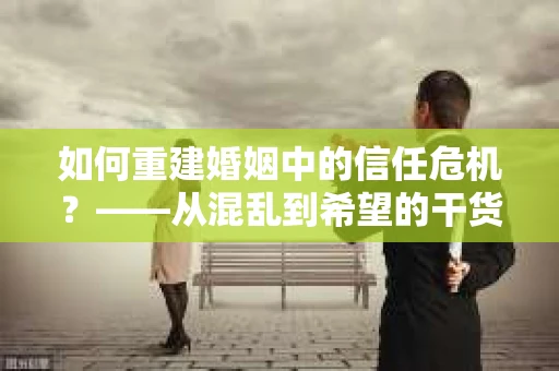 如何重建婚姻中的信任危机？——从混乱到希望的干货指南