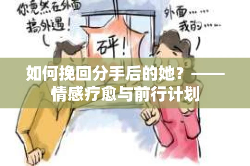 如何挽回分手后的她?——情感疗愈与前行计划 如何挽回分手后的她?——情感疗愈与前行计划