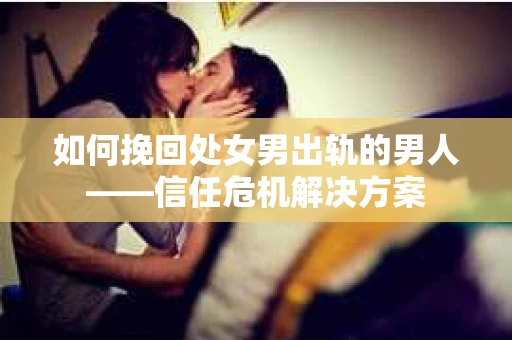 如何挽回处女男出轨的男人——信任危机解决方案