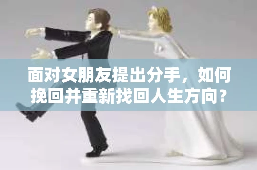 面对女朋友提出分手，如何挽回并重新找回人生方向？