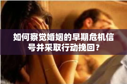 如何察觉婚姻的早期危机信号并采取行动挽回？