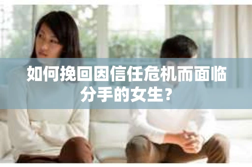 如何挽回因信任危机而面临分手的女生？