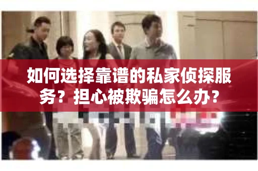 如何选择靠谱的私家侦探服务？担心被欺骗怎么办？