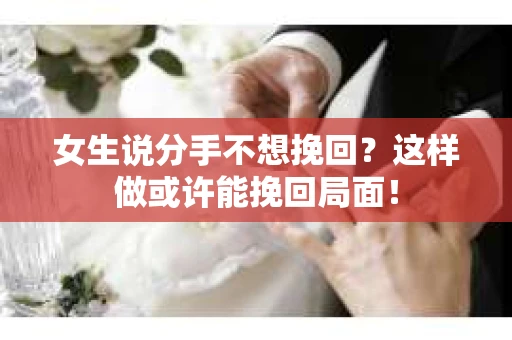 女生说分手不想挽回?这样做或许能挽回局面! 女生说分手不想挽回?这样做或许能挽回局面!