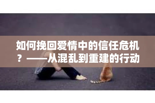 如何挽回爱情中的信任危机？——从混乱到重建的行动指南