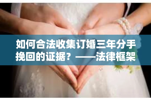 如何合法收集订婚三年分手挽回的证据？——法律框架下的有效证据收集方案