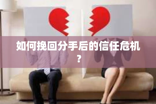 如何挽回分手后的信任危机？