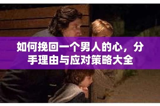 如何挽回一个男人的心，分手理由与应对策略大全