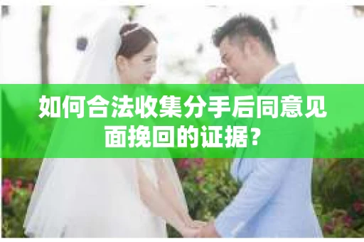 如何合法收集分手后同意见面挽回的证据？