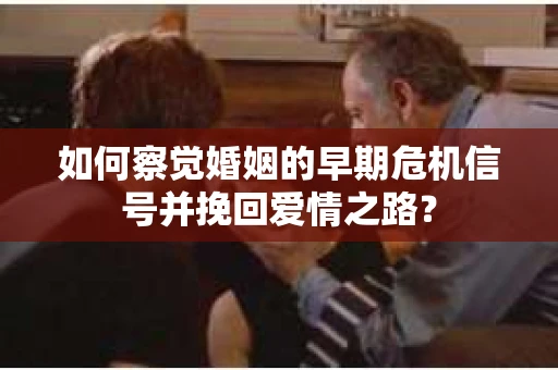 如何察觉婚姻的早期危机信号并挽回爱情之路？