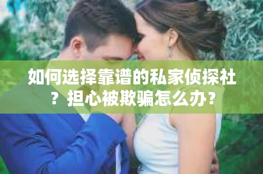如何选择靠谱的私家侦探社？担心被欺骗怎么办？