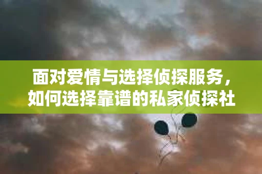 面对爱情与选择侦探服务，如何选择靠谱的私家侦探社？