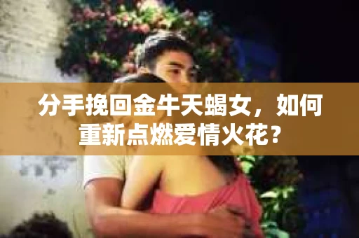 分手挽回金牛天蝎女，如何重新点燃爱情火花？