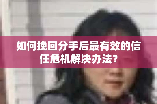 如何挽回分手后最有效的信任危机解决办法？