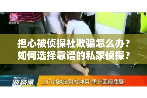 担心被侦探社欺骗怎么办？如何选择靠谱的私家侦探？