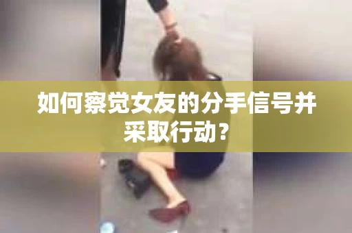 如何察觉女友的分手信号并采取行动？