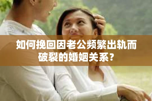 如何挽回因老公频繁出轨而破裂的婚姻关系？