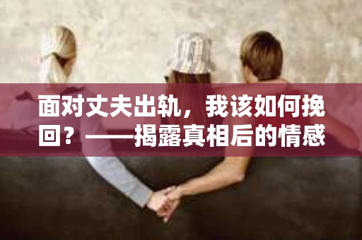 面对丈夫出轨，我该如何挽回？——揭露真相后的情感疗愈与人生决策
