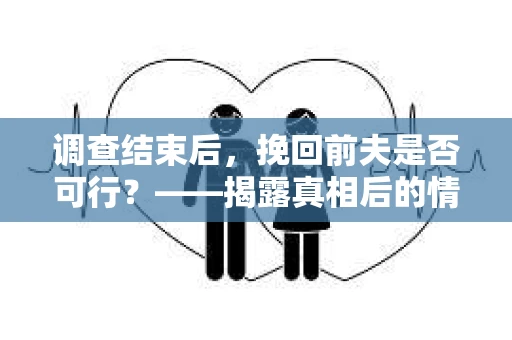 调查结束后，挽回前夫是否可行？——揭露真相后的情感疗愈与人生决策