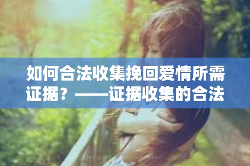 如何合法收集挽回爱情所需证据？——证据收集的合法有效方法论