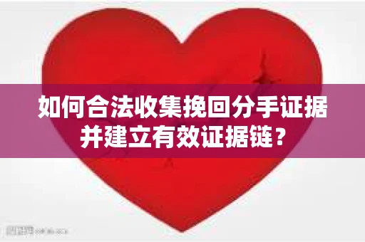 如何合法收集挽回分手证据并建立有效证据链？