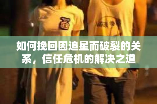 如何挽回因追星而破裂的关系，信任危机的解决之道