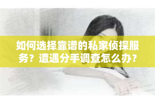 如何选择靠谱的私家侦探服务？遭遇分手调查怎么办？