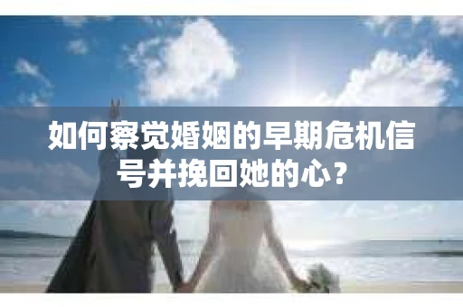 如何察觉婚姻的早期危机信号并挽回她的心？