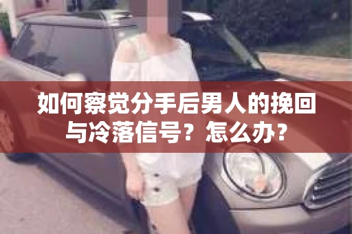 如何察觉分手后男人的挽回与冷落信号？怎么办？
