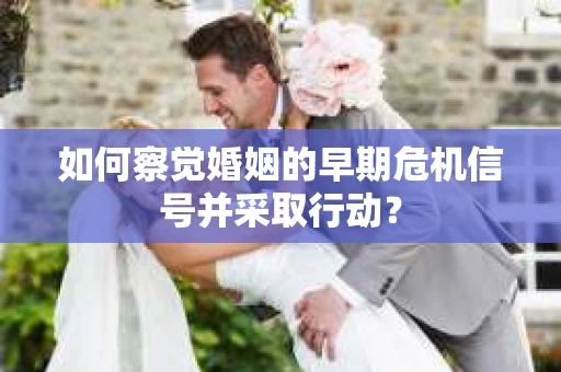如何察觉婚姻的早期危机信号并采取行动？