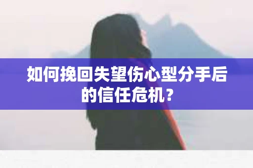 如何挽回失望伤心型分手后的信任危机？