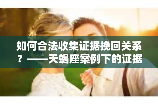 如何合法收集证据挽回关系？——天蝎座案例下的证据收集策略