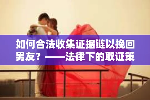 如何合法收集证据链以挽回男友？——法律下的取证策略与实践
