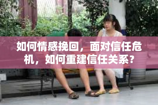如何情感挽回，面对信任危机，如何重建信任关系？