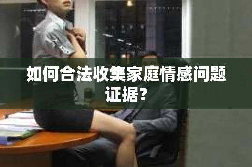 如何合法收集家庭情感问题证据？