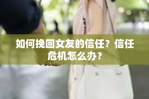 如何挽回女友的信任？信任危机怎么办？