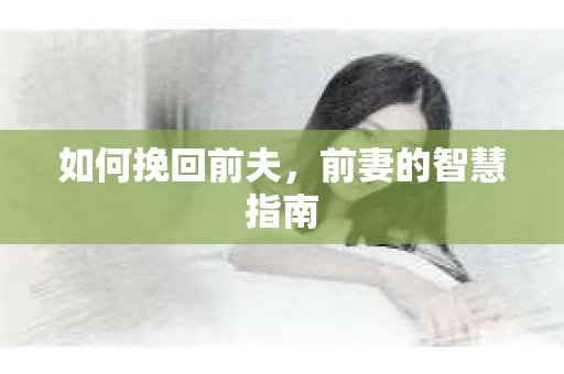 如何挽回前夫,前妻的智慧指南 如何挽回前夫,前妻的智慧指南