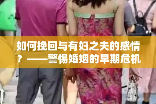 如何挽回与有妇之夫的感情？——警惕婚姻的早期危机信号