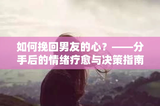 如何挽回男友的心？——分手后的情绪疗愈与决策指南