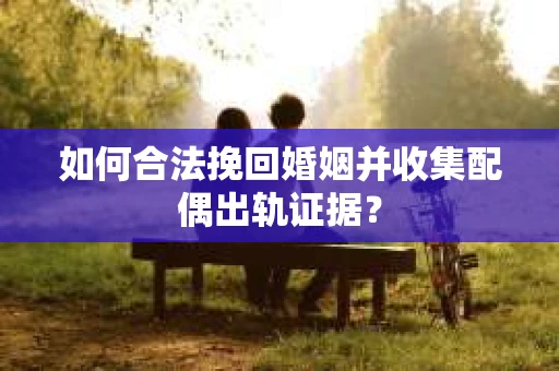 如何合法挽回婚姻并收集配偶出轨证据？