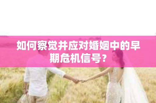 如何察觉并应对婚姻中的早期危机信号？